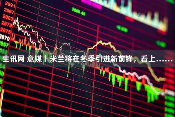 生讯网 意媒丨米兰将在冬季引进新前锋,看上……