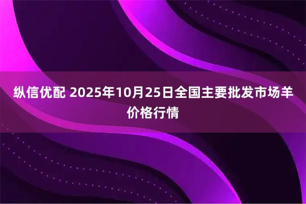 纵信优配 2025年10月25日全国主要批发市场羊价格行情