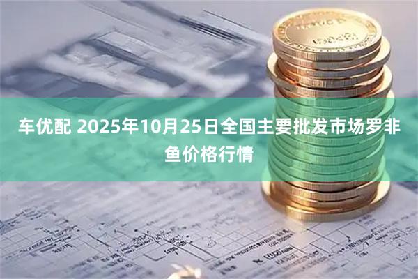 车优配 2025年10月25日全国主要批发市场罗非鱼价格行情