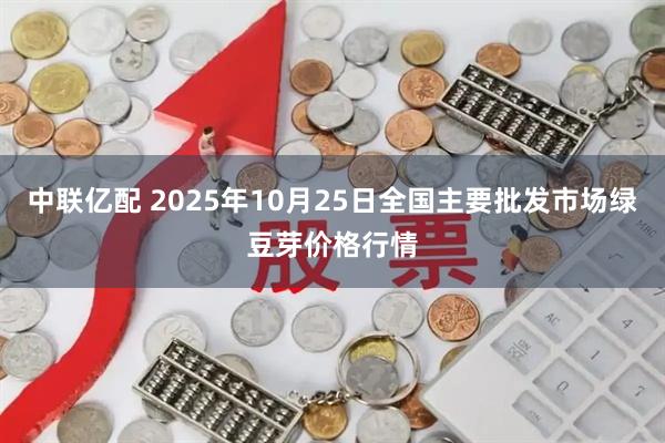 中联亿配 2025年10月25日全国主要批发市场绿豆芽价格行情