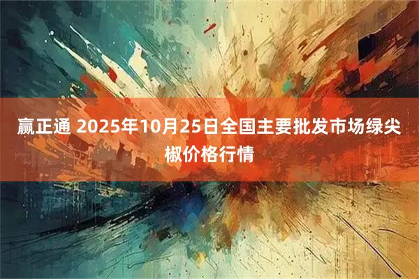 赢正通 2025年10月25日全国主要批发市场绿尖椒价格行情