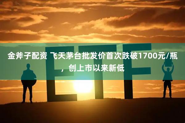 金斧子配资 飞天茅台批发价首次跌破1700元/瓶,创上市以来新低