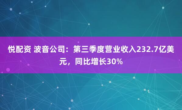 悦配资 波音公司：第三季度营业收入232.7亿美元，同比增长30%