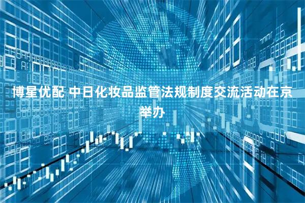 博星优配 中日化妆品监管法规制度交流活动在京举办