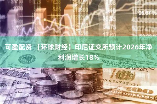 可盈配资 【环球财经】印尼证交所预计2026年净利润增长18%