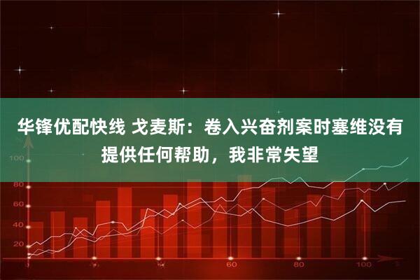 华锋优配快线 戈麦斯:卷入兴奋剂案时塞维没有提供任何帮助,我非常失望