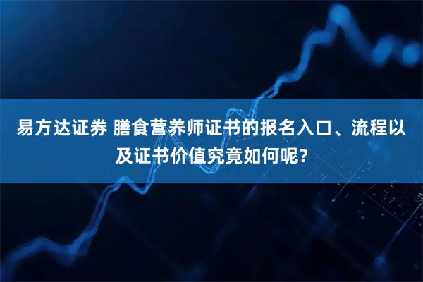 易方达证券 膳食营养师证书的报名入口、流程以及证书价值究竟如何呢?
