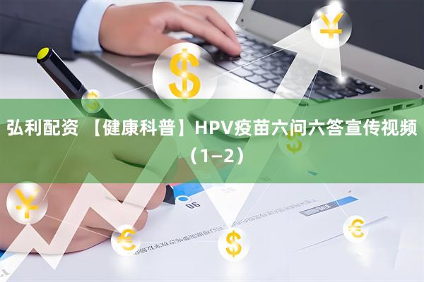 弘利配资 【健康科普】HPV疫苗六问六答宣传视频(1—2)