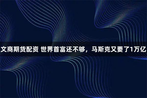 文商期货配资 世界首富还不够,马斯克又要了1万亿