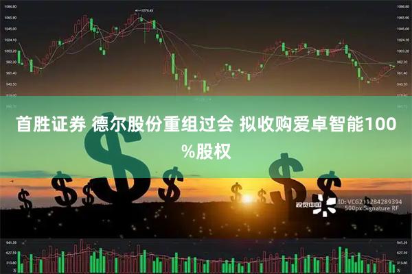 首胜证券 德尔股份重组过会 拟收购爱卓智能100%股权
