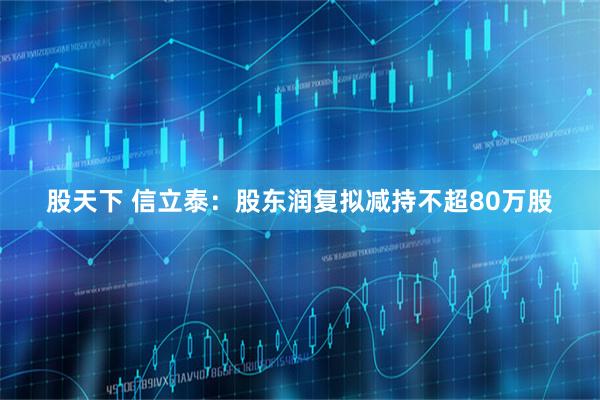 股天下 信立泰:股东润复拟减持不超80万股