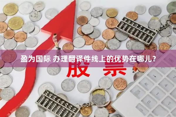 盈为国际 办理翻译件线上的优势在哪儿?