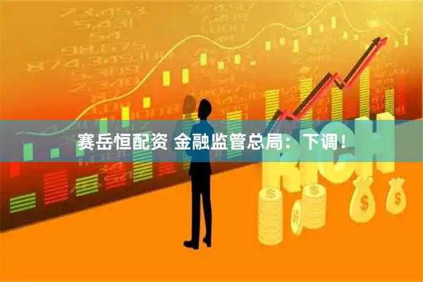 赛岳恒配资 金融监管总局:下调!