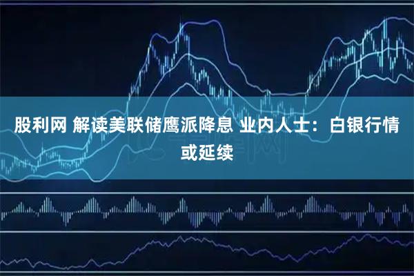 股利网 解读美联储鹰派降息 业内人士:白银行情或延续