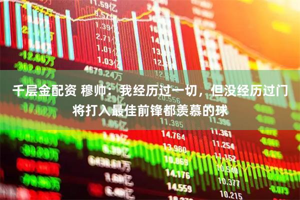 千层金配资 穆帅：我经历过一切，但没经历过门将打入最佳前锋都羡慕的球