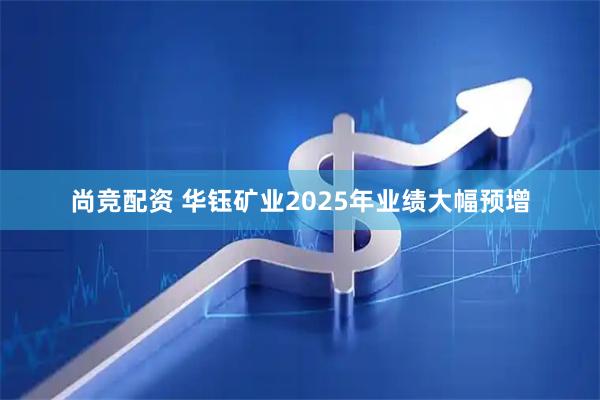 尚竞配资 华钰矿业2025年业绩大幅预增