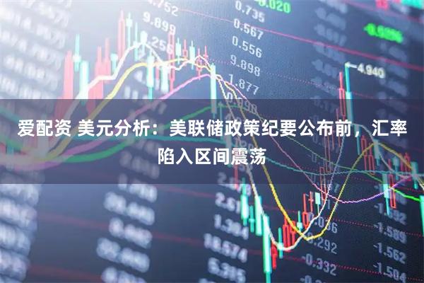 爱配资 美元分析：美联储政策纪要公布前，汇率陷入区间震荡