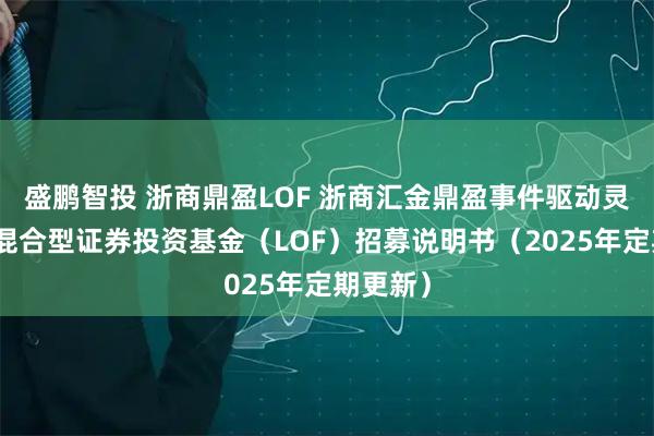 盛鹏智投 浙商鼎盈LOF 浙商汇金鼎盈事件驱动灵活配置混合型证券投资基金（LOF）招募说明书（2025年定期更新）