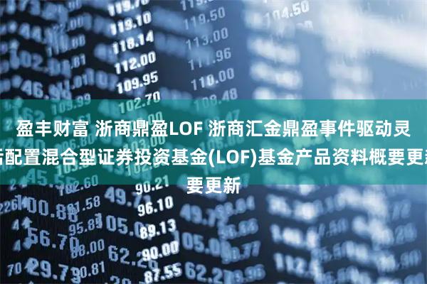 盈丰财富 浙商鼎盈LOF 浙商汇金鼎盈事件驱动灵活配置混合型证券投资基金(LOF)基金产品资料概要更新