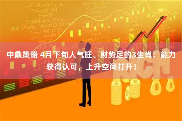 中鼎策略 4月下旬人气旺、财势足的3生肖：能力获得认可，上升空间打开！