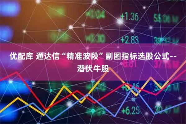 优配库 通达信“精准波段”副图指标选股公式--潜伏牛股