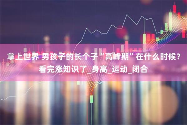 掌上世界 男孩子的长个子“高峰期”在什么时候?看完涨知识了_身高_运动_闭合