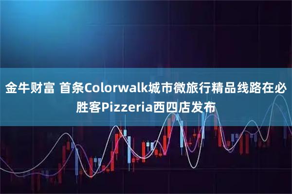 金牛财富 首条Colorwalk城市微旅行精品线路在必胜客Pizzeria西四店发布
