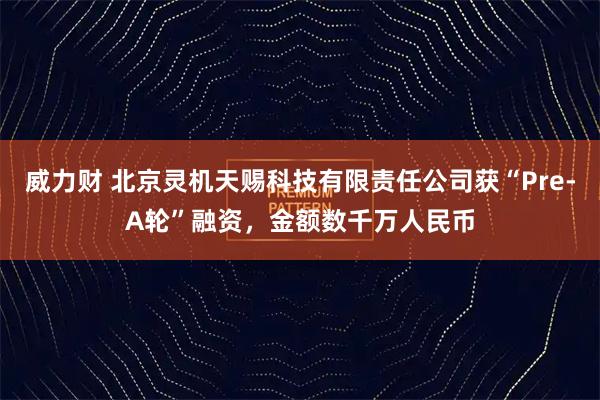 威力财 北京灵机天赐科技有限责任公司获“Pre-A轮”融资，金额数千万人民币