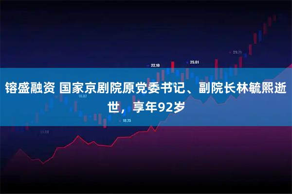 镕盛融资 国家京剧院原党委书记、副院长林毓熙逝世，享年92岁