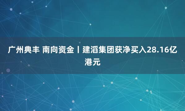 广州典丰 南向资金丨建滔集团获净买入28.16亿港元