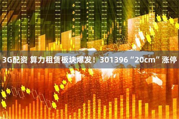 3G配资 算力租赁板块爆发！301396“20cm”涨停