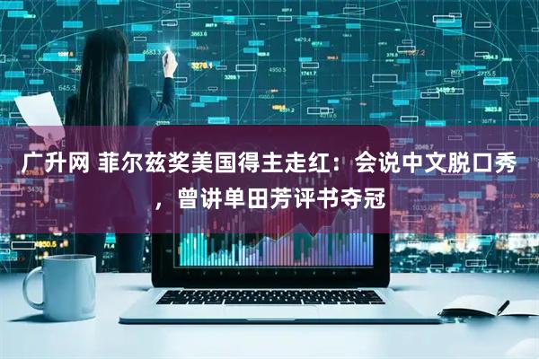 广升网 菲尔兹奖美国得主走红：会说中文脱口秀，曾讲单田芳评书夺冠