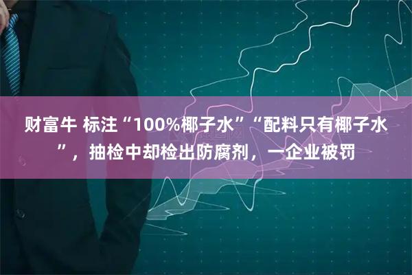 财富牛 标注“100%椰子水”“配料只有椰子水”，抽检中却检出防腐剂，一企业被罚
