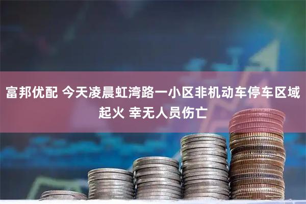 富邦优配 今天凌晨虹湾路一小区非机动车停车区域起火 幸无人员伤亡