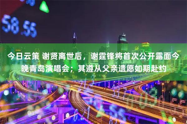今日云策 谢贤离世后，谢霆锋将首次公开露面今晚青岛演唱会；其遵从父亲遗愿如期赴约