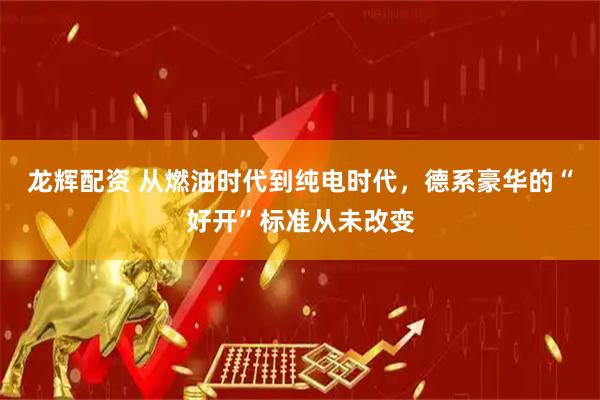龙辉配资 从燃油时代到纯电时代，德系豪华的“好开”标准从未改变