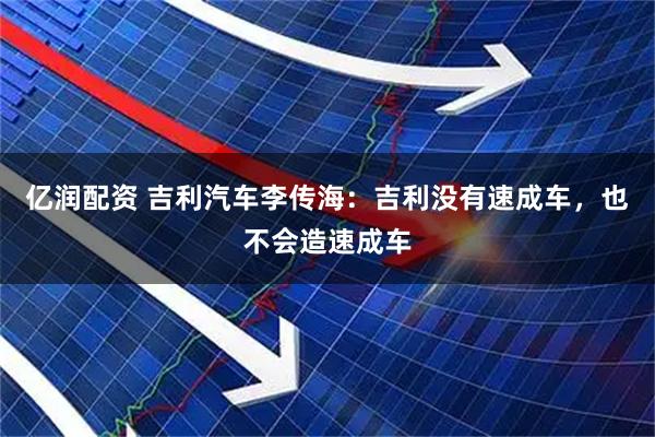 亿润配资 吉利汽车李传海：吉利没有速成车，也不会造速成车